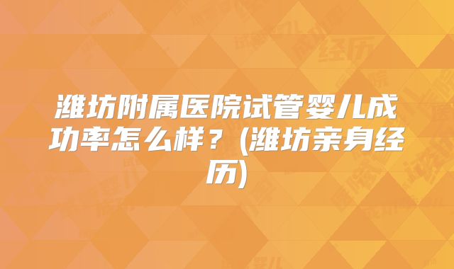 潍坊附属医院试管婴儿成功率怎么样？(潍坊亲身经历)