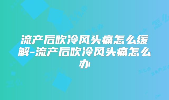 流产后吹冷风头痛怎么缓解-流产后吹冷风头痛怎么办