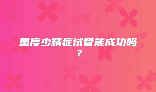 重度少精症试管能成功吗？
