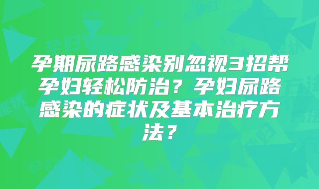 孕期尿路感染别忽视3招帮孕妇轻松防治？孕妇尿路感染的症状及基本治疗方法？
