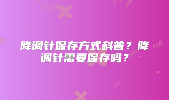 降调针保存方式科普?降调针需要保存吗?
