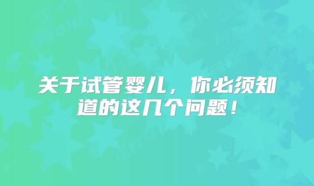 关于试管婴儿,你必须知道的这几个问题!