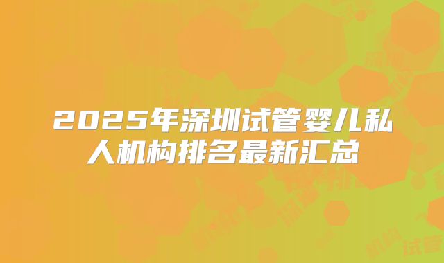 2025年深圳试管婴儿私人机构排名最新汇总
