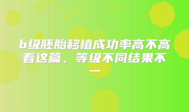 b级胚胎移植成功率高不高看这篇，等级不同结果不一