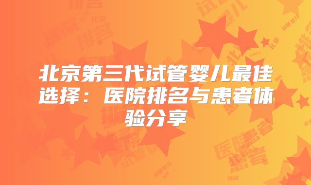 北京第三代试管婴儿最佳选择：医院排名与患者体验分享