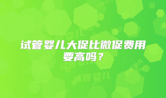 试管婴儿大促比微促费用要高吗?