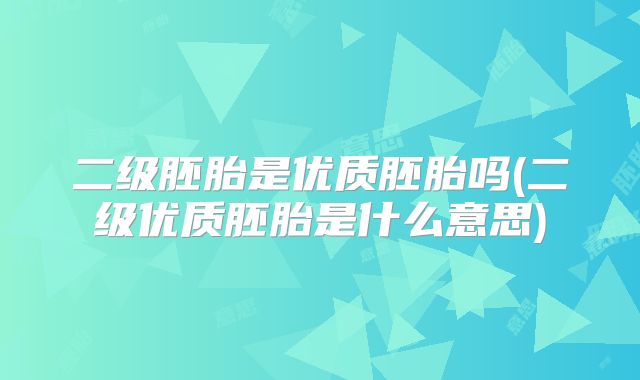 二级胚胎是优质胚胎吗(二级优质胚胎是什么意思)