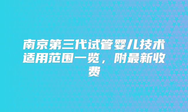 南京第三代试管婴儿技术适用范围一览，附最新收费