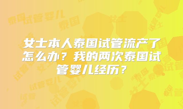 女士本人泰国试管流产了怎么办?我的两次泰国试管婴儿经历?