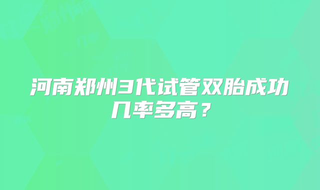 河南郑州3代试管双胎成功几率多高？