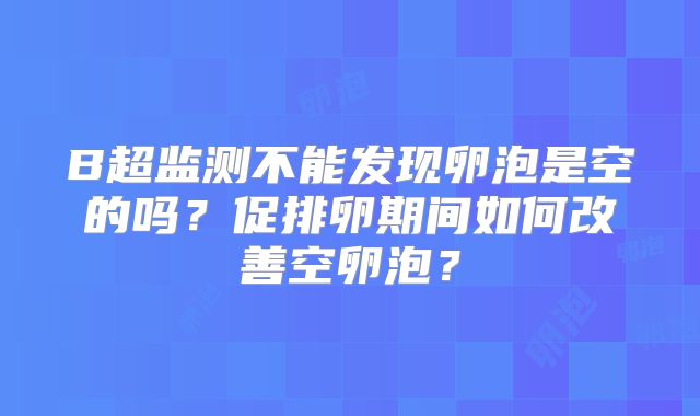 B超监测不能发现卵泡是空的吗？促排卵期间如何改善空卵泡？