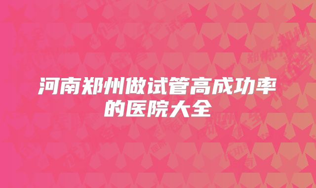 河南郑州做试管高成功率的医院大全
