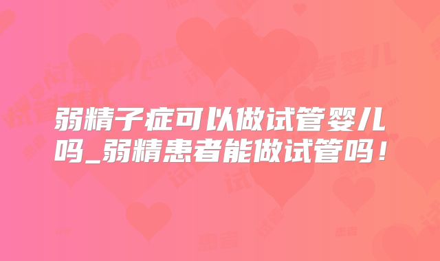弱精子症可以做试管婴儿吗_弱精患者能做试管吗!