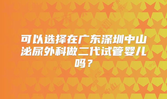 可以选择在广东深圳中山泌尿外科做二代试管婴儿吗?