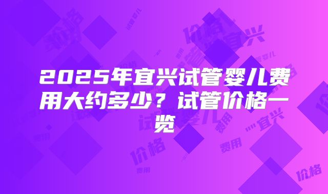 2025年宜兴试管婴儿费用大约多少？试管价格一览