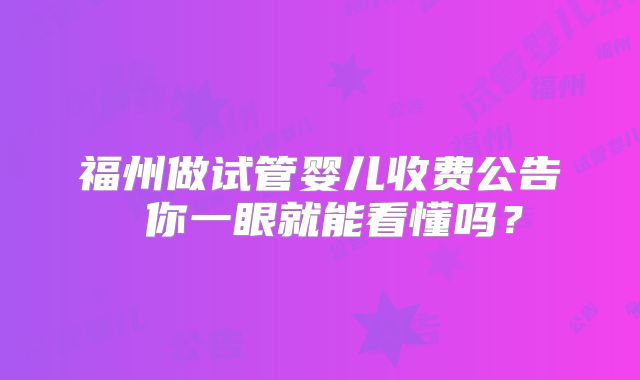 福州做试管婴儿收费公告 你一眼就能看懂吗?