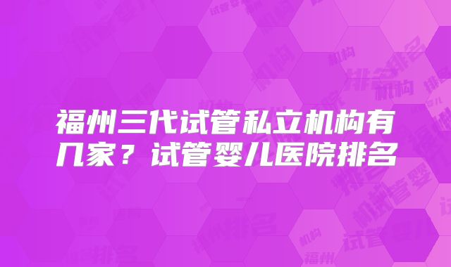 福州三代试管私立机构有几家？试管婴儿医院排名