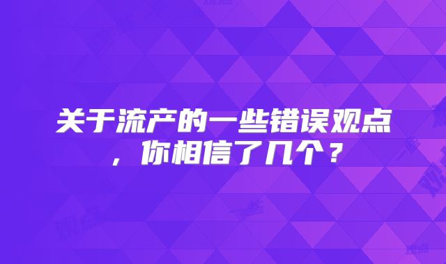 关于流产的一些错误观点，你相信了几个？