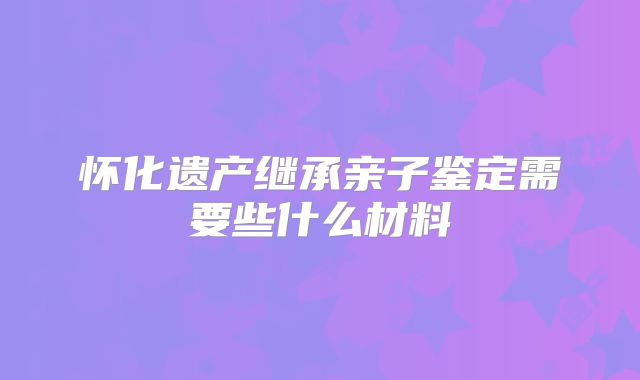 怀化遗产继承亲子鉴定需要些什么材料