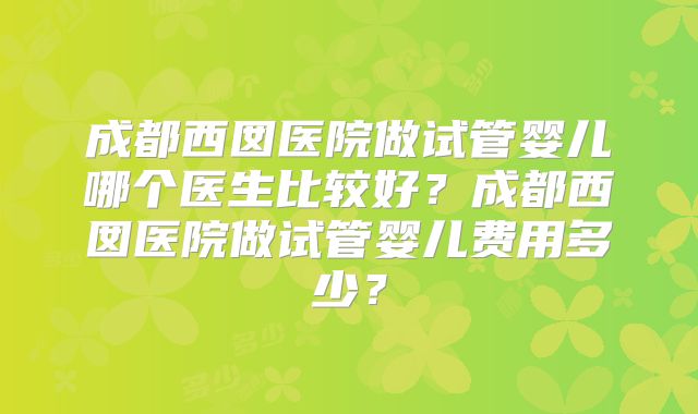 成都西囡医院做试管婴儿哪个医生比较好？成都西囡医院做试管婴儿费用多少？