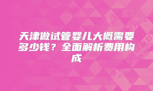 天津做试管婴儿大概需要多少钱?全面解析费用构成