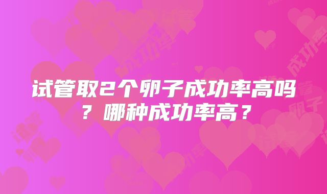 试管取2个卵子成功率高吗?哪种成功率高?