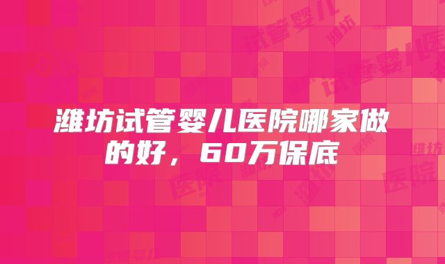 潍坊试管婴儿医院哪家做的好，60万保底