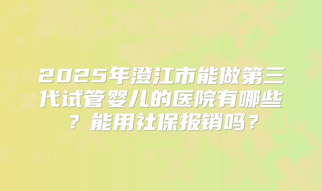 2025年澄江市能做第三代试管婴儿的医院有哪些？能用社保报销吗？