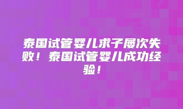 泰国试管婴儿求子屡次失败!泰国试管婴儿成功经验!
