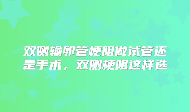 双侧输卵管梗阻做试管还是手术，双侧梗阻这样选