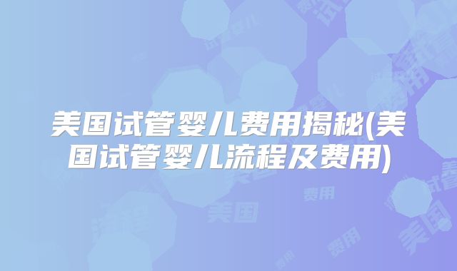 美国试管婴儿费用揭秘(美国试管婴儿流程及费用)