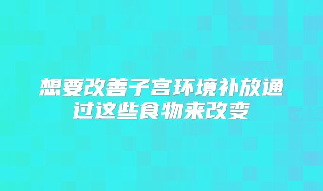 想要改善子宫环境补放通过这些食物来改变