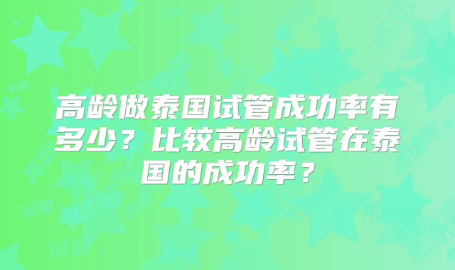 高龄做泰国试管成功率有多少？比较高龄试管在泰国的成功率？