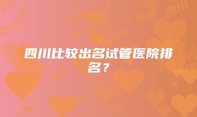 四川比较出名试管医院排名？