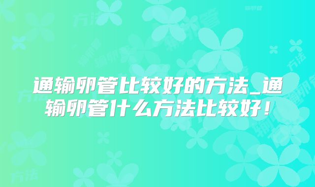 通输卵管比较好的方法_通输卵管什么方法比较好！