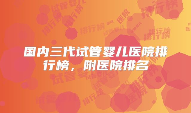 国内三代试管婴儿医院排行榜，附医院排名