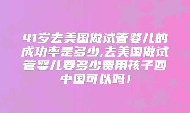 41岁去美国做试管婴儿的成功率是多少,去美国做试管婴儿要多少费用孩子回中国可以吗！