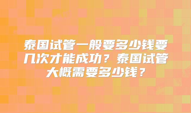 泰国试管一般要多少钱要几次才能成功？泰国试管大概需要多少钱？