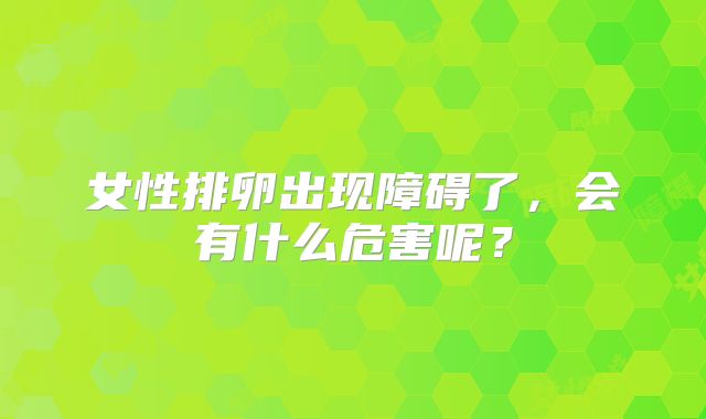 女性排卵出现障碍了，会有什么危害呢？