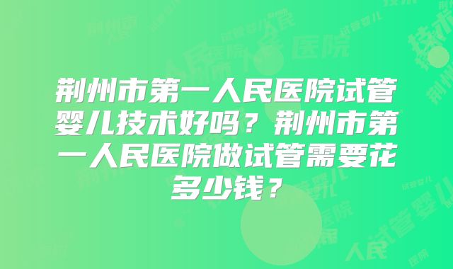 荆州市第一人民医院试管婴儿技术好吗？荆州市第一人民医院做试管需要花多少钱？