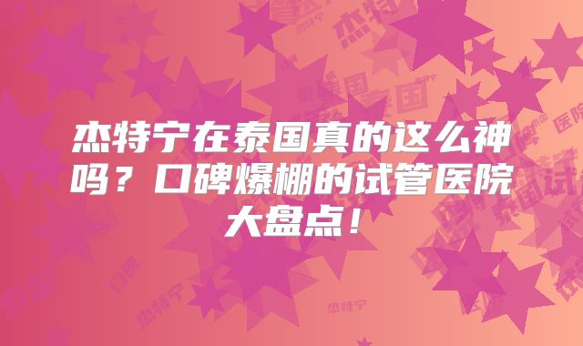 杰特宁在泰国真的这么神吗？口碑爆棚的试管医院大盘点！