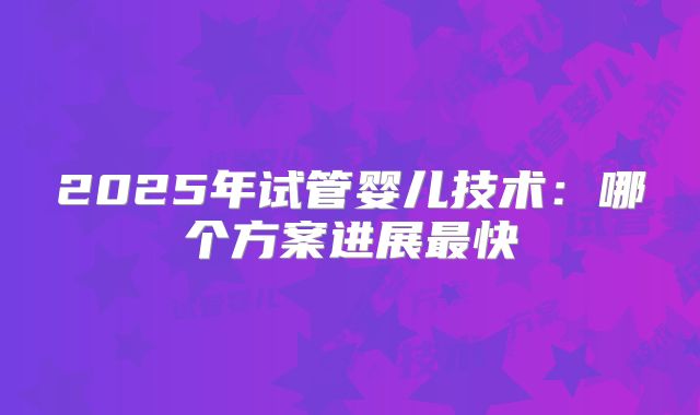 2025年试管婴儿技术：哪个方案进展最快