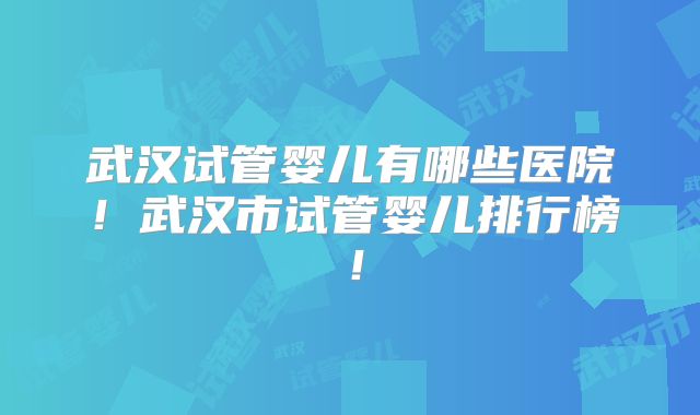 武汉试管婴儿有哪些医院!武汉市试管婴儿排行榜!