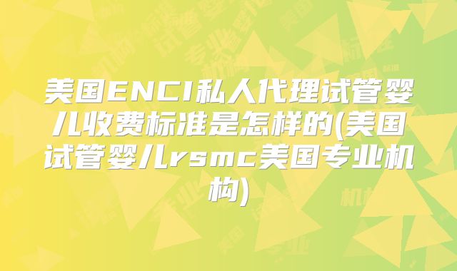 美国ENCI私人代理试管婴儿收费标准是怎样的(美国试管婴儿rsmc美国专业机构)