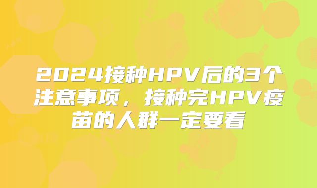 2024接种HPV后的3个注意事项，接种完HPV疫苗的人群一定要看