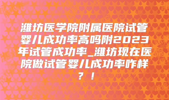 潍坊医学院附属医院试管婴儿成功率高吗附2023年试管成功率_潍坊现在医院做试管婴儿成功率咋样？！