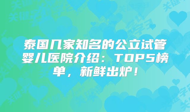 泰国几家知名的公立试管婴儿医院介绍:TOP5榜单,新鲜出炉!