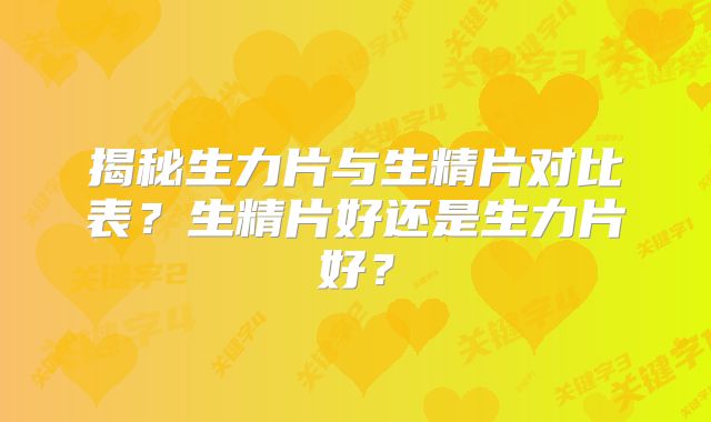 揭秘生力片与生精片对比表？生精片好还是生力片好？