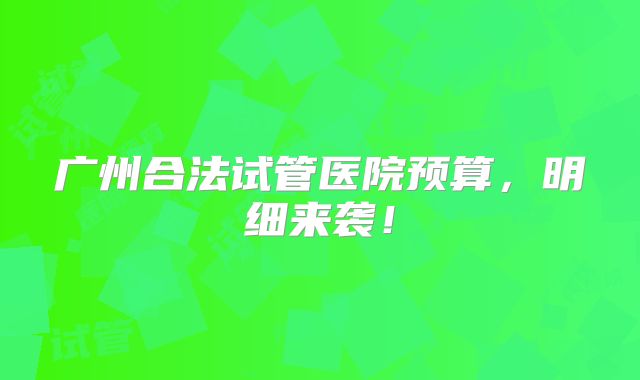 广州合法试管医院预算，明细来袭！