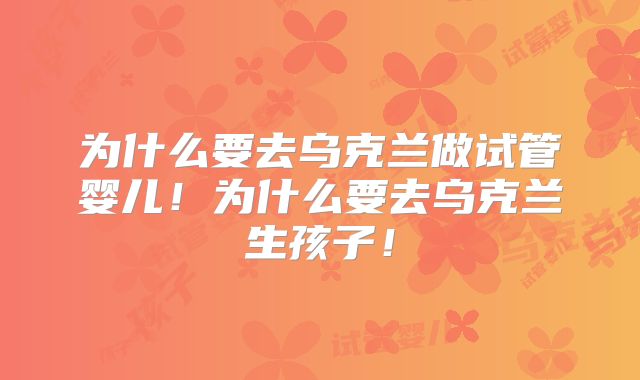 为什么要去乌克兰做试管婴儿!为什么要去乌克兰生孩子!